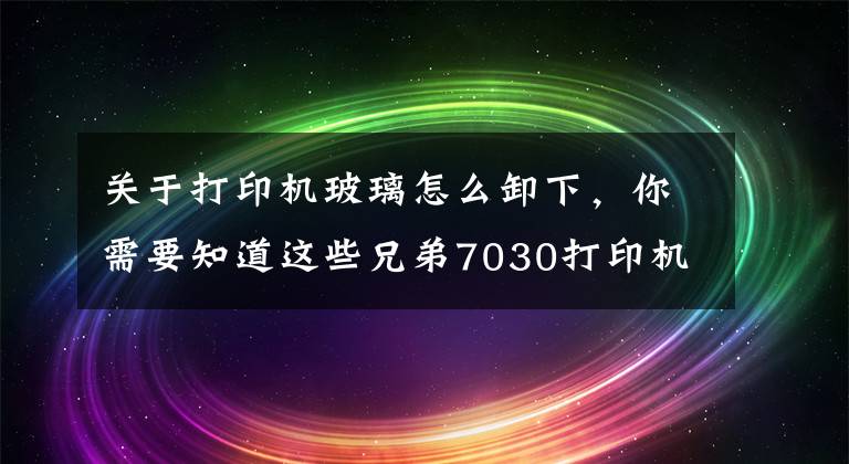 關(guān)于打印機(jī)玻璃怎么卸下，你需要知道這些兄弟7030打印機(jī)定影拆卸分解圖