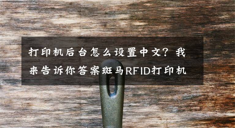 打印機(jī)后臺怎么設(shè)置中文？我來告訴你答案斑馬RFID打印機(jī)設(shè)置中文