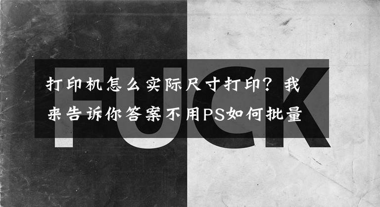 打印機怎么實際尺寸打??？我來告訴你答案不用PS如何批量改真實打印尺寸單位厘米（CM）