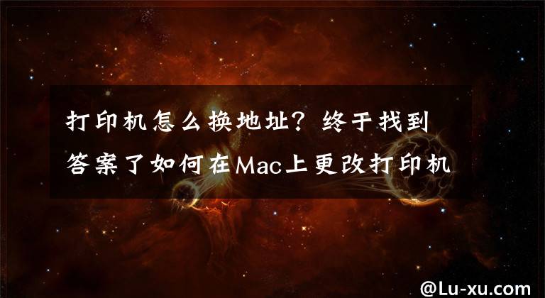 打印機(jī)怎么換地址？終于找到答案了如何在Mac上更改打印機(jī)名稱和位置？