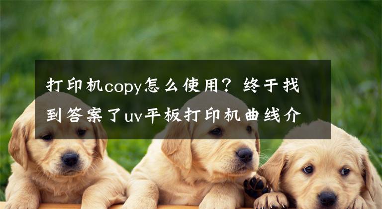 打印機copy怎么使用？終于找到答案了uv平板打印機曲線介紹及安裝使用