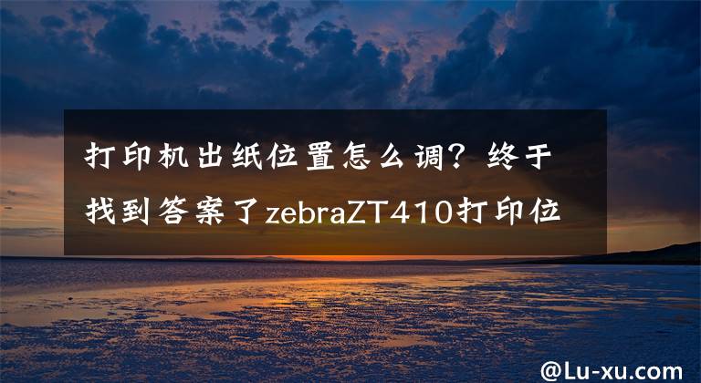 打印機(jī)出紙位置怎么調(diào)？終于找到答案了zebraZT410打印位置調(diào)節(jié)