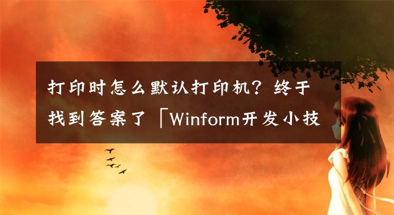 打印時(shí)怎么默認(rèn)打印機(jī)？終于找到答案了「Winform開發(fā)小技巧04」設(shè)置打印機(jī)