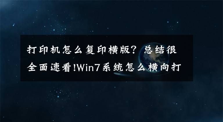 打印機(jī)怎么復(fù)印橫版？總結(jié)很全面速看!Win7系統(tǒng)怎么橫向打??？電腦設(shè)置橫向打印的方法