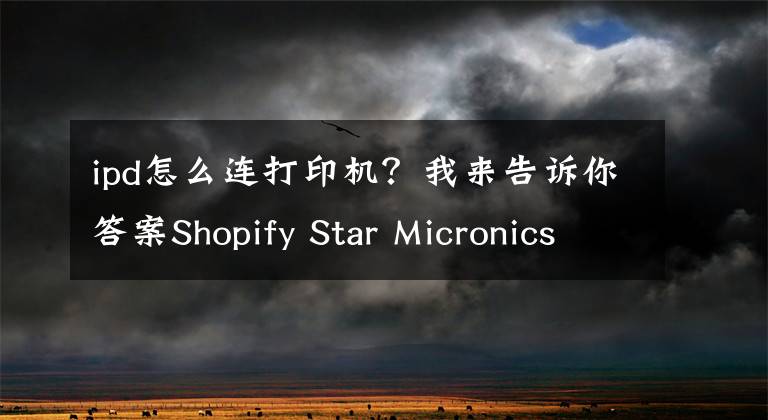 ipd怎么連打印機(jī)？我來(lái)告訴你答案Shopify Star Micronics TSP100IIIBI 藍(lán)牙無(wú)線收據(jù)打印機(jī)使用說(shuō)明