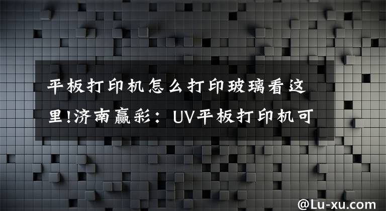 平板打印機(jī)怎么打印玻璃看這里!濟(jì)南贏彩：UV平板打印機(jī)可以用來創(chuàng)業(yè)嗎