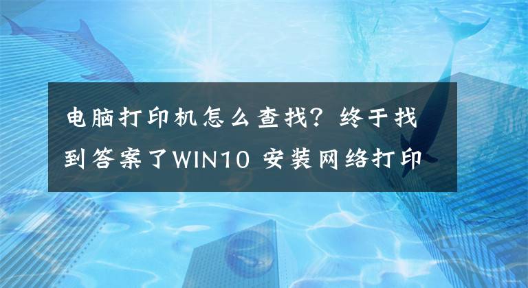 電腦打印機(jī)怎么查找？終于找到答案了WIN10 安裝網(wǎng)絡(luò)打印機(jī)教程