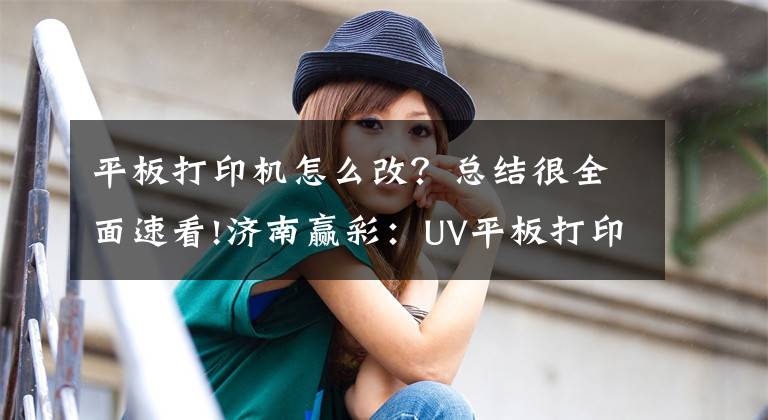 平板打印機怎么改？總結(jié)很全面速看!濟南贏彩：UV平板打印機自定義設置打印模式