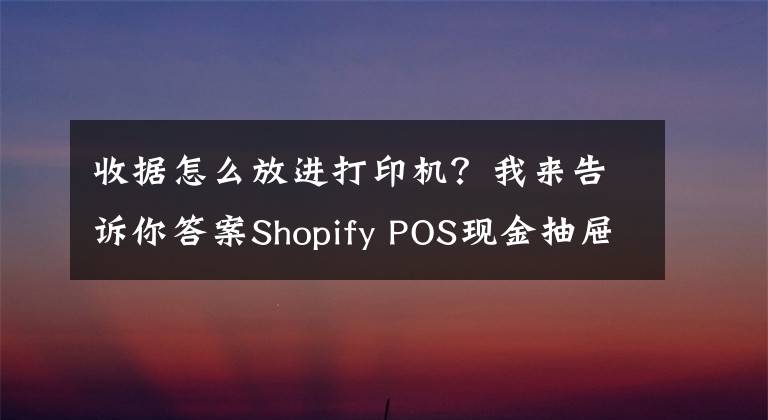 收據(jù)怎么放進(jìn)打印機(jī)？我來告訴你答案Shopify POS現(xiàn)金抽屜使用教程