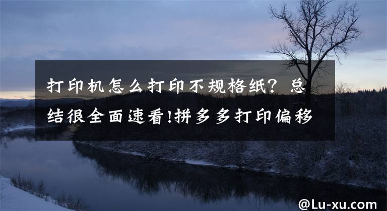 打印機怎么打印不規(guī)格紙？總結(jié)很全面速看!拼多多打印偏移如何設(shè)置？紙張偏移殘缺不完整拼多多打印控件設(shè)置