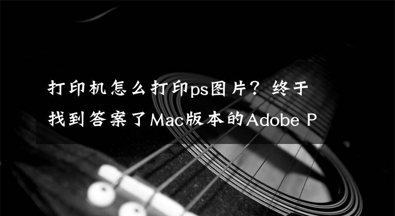 打印機(jī)怎么打印ps圖片？終于找到答案了Mac版本的Adobe PhotoShop打印色彩管理設(shè)置