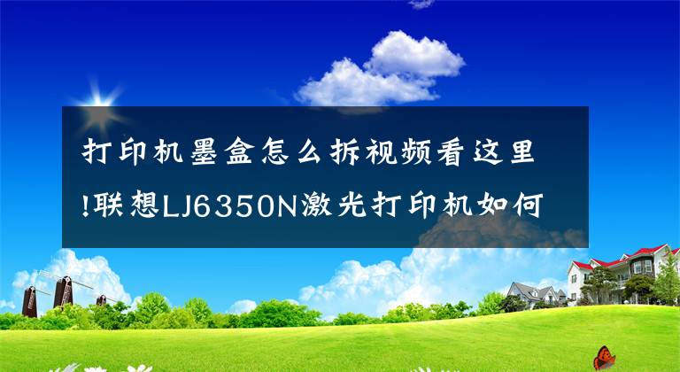 打印機墨盒怎么拆視頻看這里!聯(lián)想LJ6350N激光打印機如何換墨盒