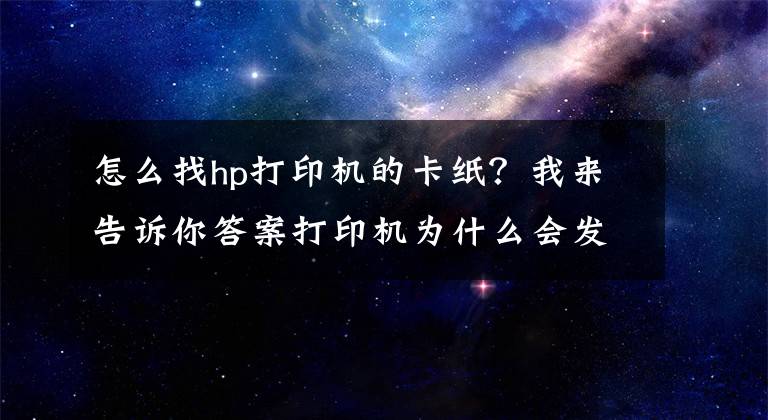 怎么找hp打印機(jī)的卡紙？我來告訴你答案打印機(jī)為什么會(huì)發(fā)生卡紙？這幾點(diǎn)你要清楚