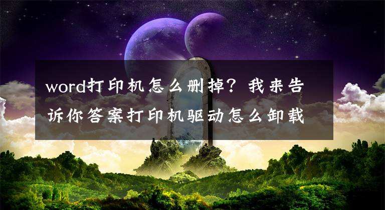 word打印機(jī)怎么刪掉？我來(lái)告訴你答案打印機(jī)驅(qū)動(dòng)怎么卸載？打印機(jī)驅(qū)動(dòng)無(wú)法刪除的解決方法