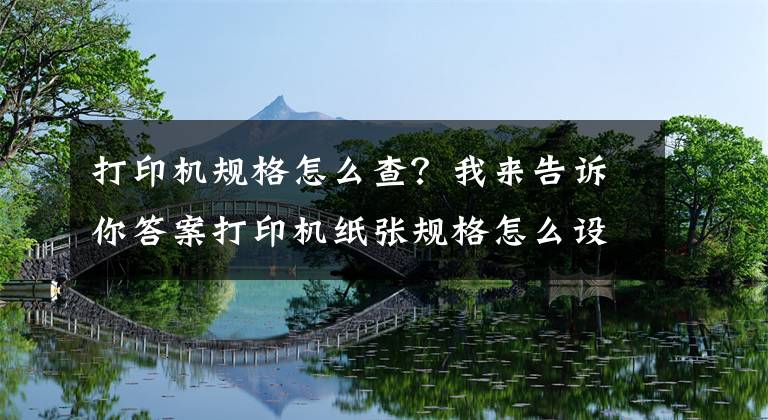 打印機(jī)規(guī)格怎么查？我來告訴你答案打印機(jī)紙張規(guī)格怎么設(shè)置？打印機(jī)設(shè)置紙張大小的方法