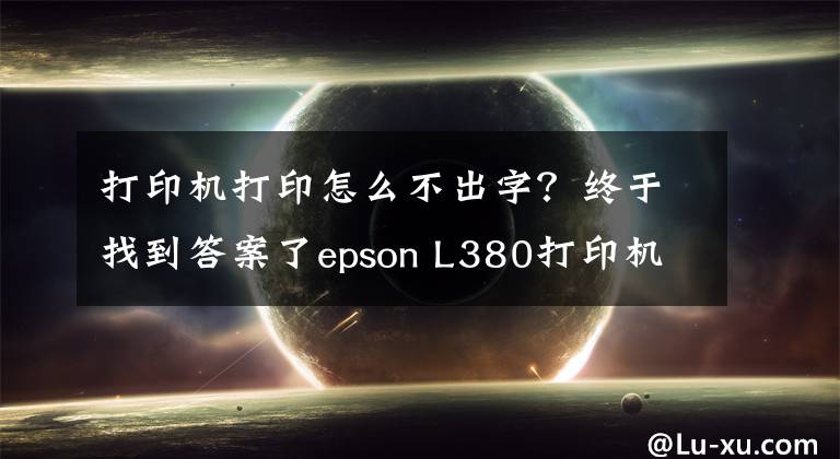 打印機(jī)打印怎么不出字？終于找到答案了epson L380打印機(jī)不打字