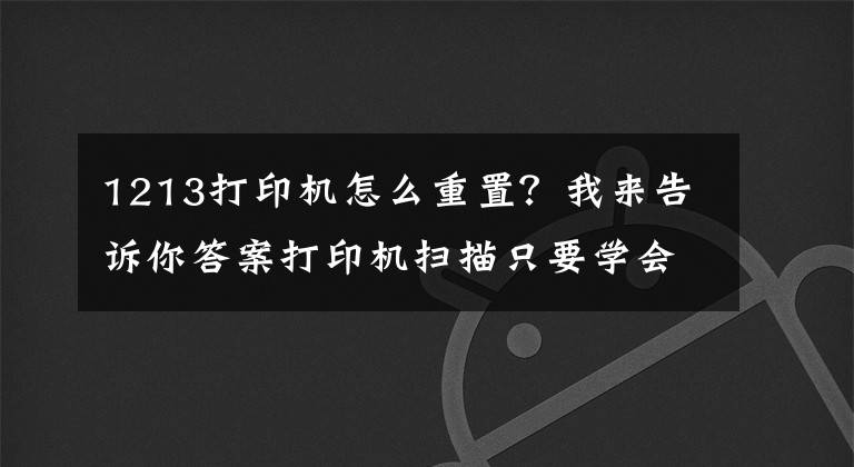 1213打印機(jī)怎么重置？我來(lái)告訴你答案打印機(jī)掃描只要學(xué)會(huì)這個(gè)技能，再也不用找維修站了