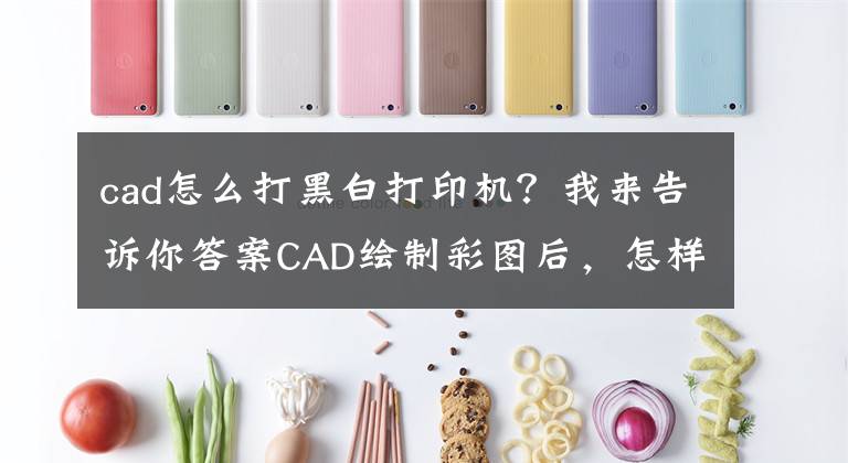 cad怎么打黑白打印機？我來告訴你答案CAD繪制彩圖后，怎樣設(shè)置才能打印成黑白效果，不失真呢？