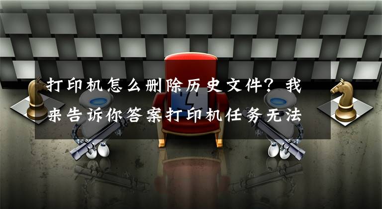 打印機怎么刪除歷史文件？我來告訴你答案打印機任務無法刪除解決方法