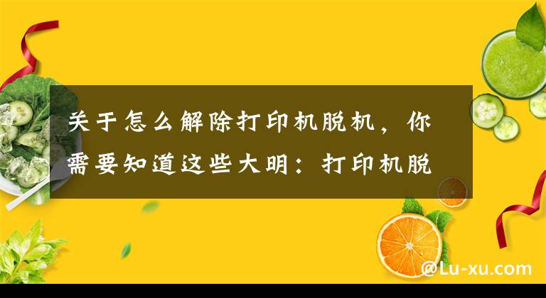 關(guān)于怎么解除打印機脫機，你需要知道這些大明：打印機脫機怎么處理？教你方法，輕松解決