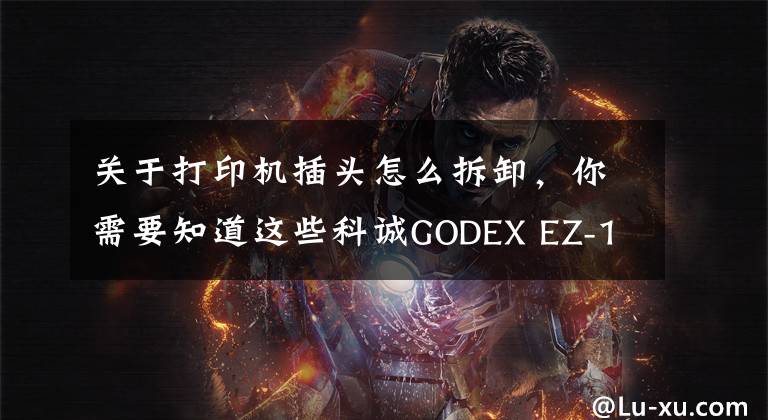 關(guān)于打印機(jī)插頭怎么拆卸，你需要知道這些科誠(chéng)GODEX EZ-1105打印機(jī)更換打印頭視頻指導(dǎo)