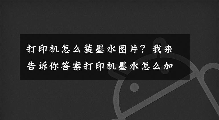 打印機(jī)怎么裝墨水圖片？我來(lái)告訴你答案打印機(jī)墨水怎么加 打印機(jī)墨水怎么洗掉