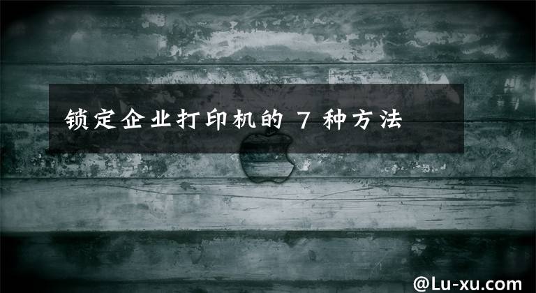 鎖定企業(yè)打印機(jī)的 7 種方法