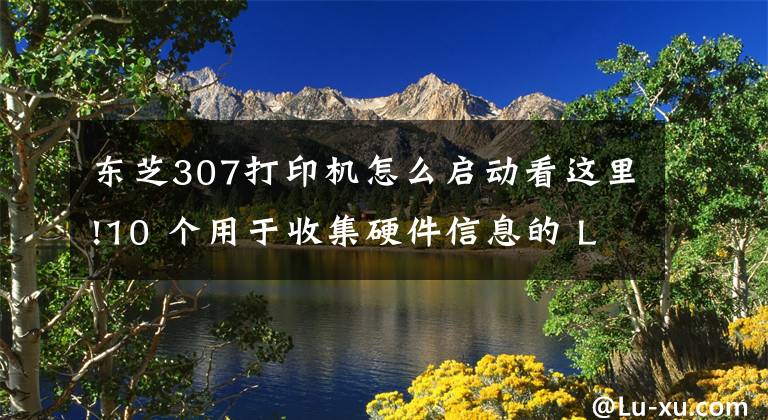 東芝307打印機怎么啟動看這里!10 個用于收集硬件信息的 Linux 命令