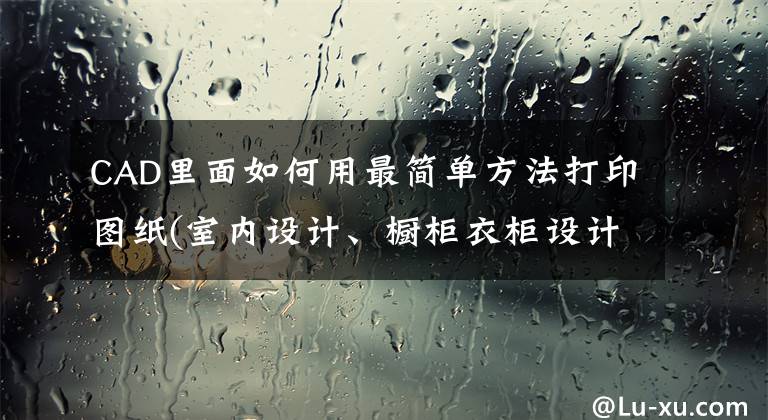 CAD里面如何用最簡單方法打印圖紙(室內(nèi)設(shè)計、櫥柜衣柜設(shè)計方向)