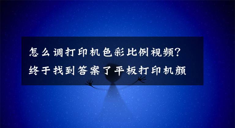 怎么調(diào)打印機色彩比例視頻？終于找到答案了平板打印機顏色調(diào)整