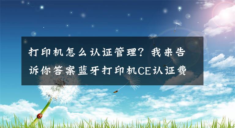 打印機怎么認證管理？我來告訴你答案藍牙打印機CE認證費用多少