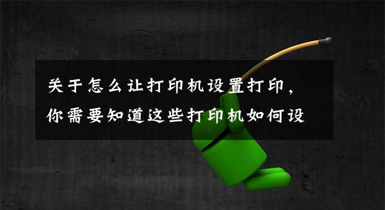 關(guān)于怎么讓打印機設(shè)置打印，你需要知道這些打印機如何設(shè)置雙面打印和技巧