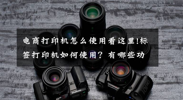 電商打印機怎么使用看這里!標簽打印機如何使用？有哪些功能？