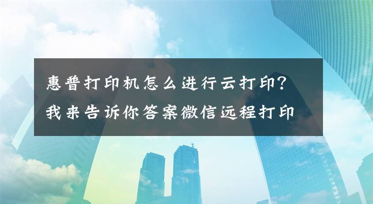 惠普打印機(jī)怎么進(jìn)行云打印？我來告訴你答案微信遠(yuǎn)程打印來了 惠普發(fā)布Smart Tank