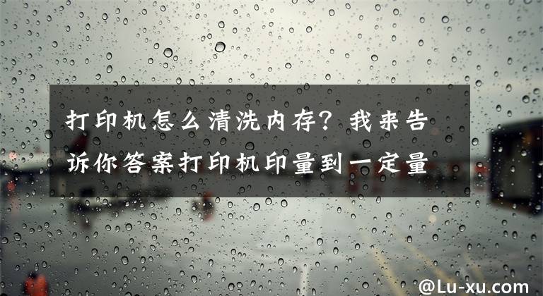 打印機(jī)怎么清洗內(nèi)存？我來告訴你答案打印機(jī)印量到一定量時(shí)，該怎么徹底清理呢？