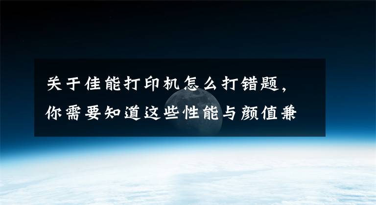 關于佳能打印機怎么打錯題，你需要知道這些性能與顏值兼?zhèn)洌考涯躎S5380家用一體機評測