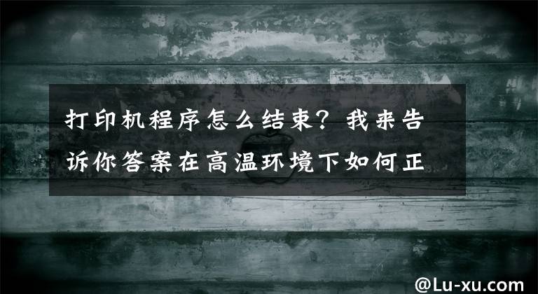 打印機(jī)程序怎么結(jié)束？我來告訴你答案在高溫環(huán)境下如何正確使用噴墨打印機(jī)呢？這樣操作教你就會(huì)