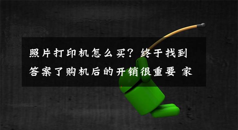 照片打印機怎么買？終于找到答案了購機后的開銷很重要 家用打印機應(yīng)該這樣選