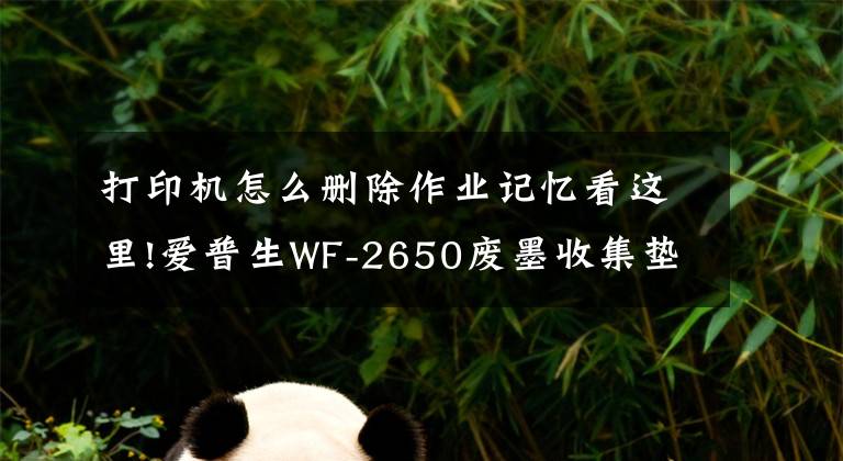 打印機怎么刪除作業(yè)記憶看這里!愛普生WF-2650廢墨收集墊已滿集墨墊已滿交替閃清零步驟圖解