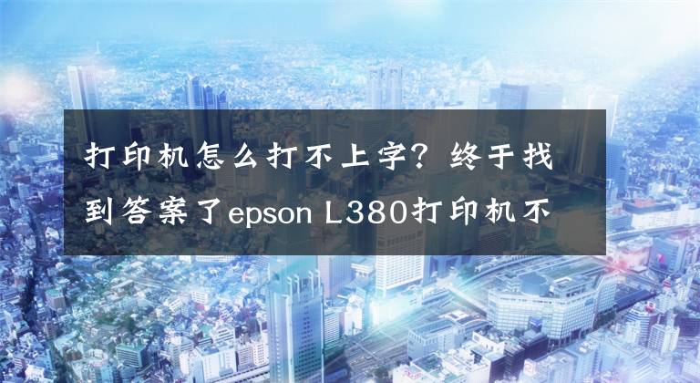 打印機(jī)怎么打不上字？終于找到答案了epson L380打印機(jī)不打字