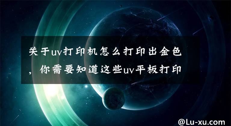 關(guān)于uv打印機怎么打印出金色，你需要知道這些uv平板打印機專色