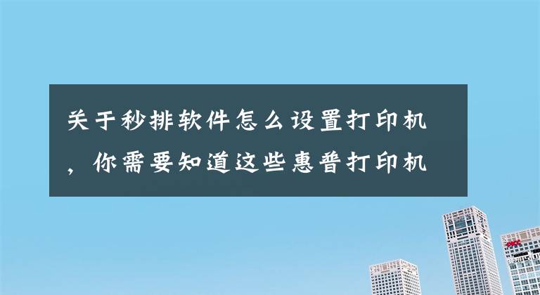 關(guān)于秒排軟件怎么設(shè)置打印機(jī)，你需要知道這些惠普打印機(jī)怎么安裝 安裝方法須知