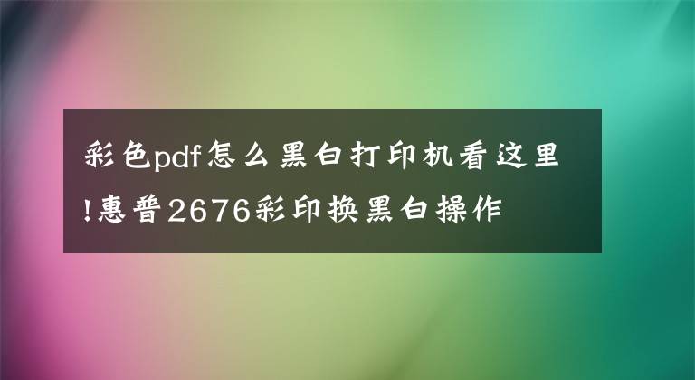 彩色pdf怎么黑白打印機看這里!惠普2676彩印換黑白操作