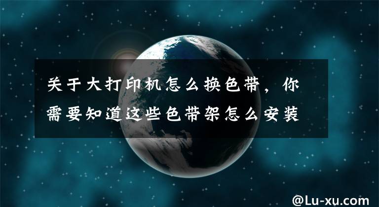 關(guān)于大打印機(jī)怎么換色帶，你需要知道這些色帶架怎么安裝 發(fā)票打印機(jī)色帶架怎么換