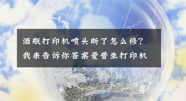 酒瓶打印機(jī)噴頭斷了怎么修？我來告訴你答案愛普生打印機(jī)噴嘴測試斷線咋辦？