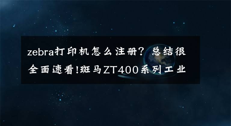 zebra打印機怎么注冊？總結(jié)很全面速看!斑馬ZT400系列工業(yè)打印機——ZT410 ZT411 RFID打印機