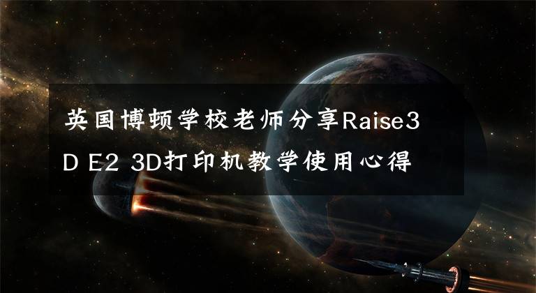 英國(guó)博頓學(xué)校老師分享Raise3D E2 3D打印機(jī)教學(xué)使用心得