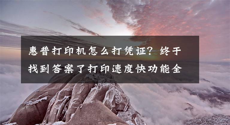 惠普打印機(jī)怎么打憑證？終于找到答案了打印速度快功能全 企業(yè)辦公選這幾款準(zhǔn)沒錯