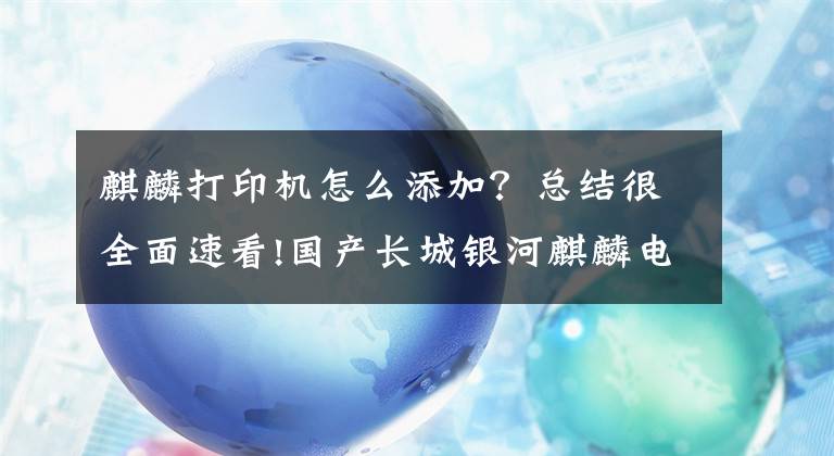 麒麟打印機(jī)怎么添加？總結(jié)很全面速看!國產(chǎn)長城銀河麒麟電腦飛騰2000 v10系列安裝奔圖打印機(jī)方法