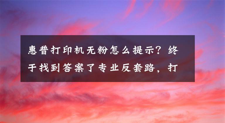 惠普打印機無粉怎么提示？終于找到答案了專業(yè)反套路，打印機提示沒墨粉并非真的沒有了